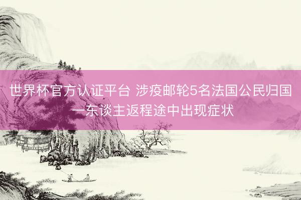 世界杯官方认证平台 涉疫邮轮5名法国公民归国 一东谈主返程途中出现症状