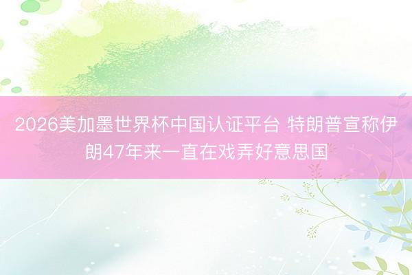 2026美加墨世界杯中国认证平台 特朗普宣称伊朗47年来一直在戏弄好意思国