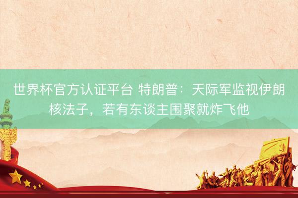 世界杯官方认证平台 特朗普：天际军监视伊朗核法子，若有东谈主围聚就炸飞他