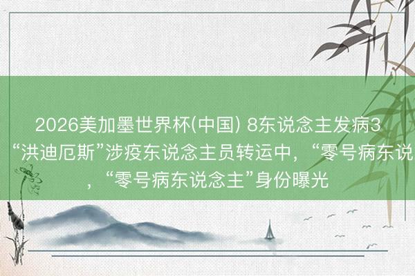 2026美加墨世界杯(中国) 8东说念主发病3东说念主归天，“洪迪厄斯”涉疫东说念主员转运中，“零号病东说念主”身份曝光