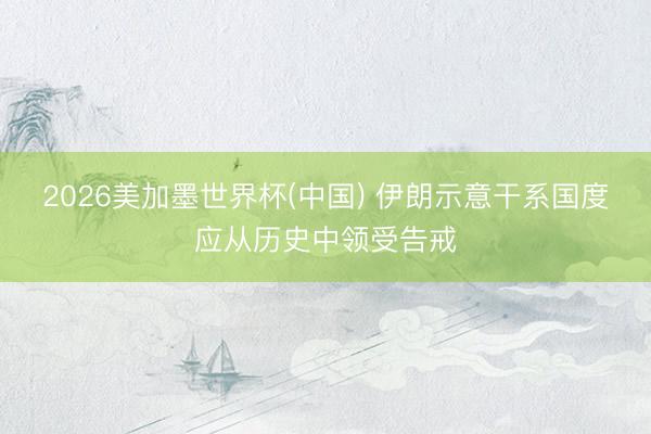 2026美加墨世界杯(中国) 伊朗示意干系国度应从历史中领受告戒