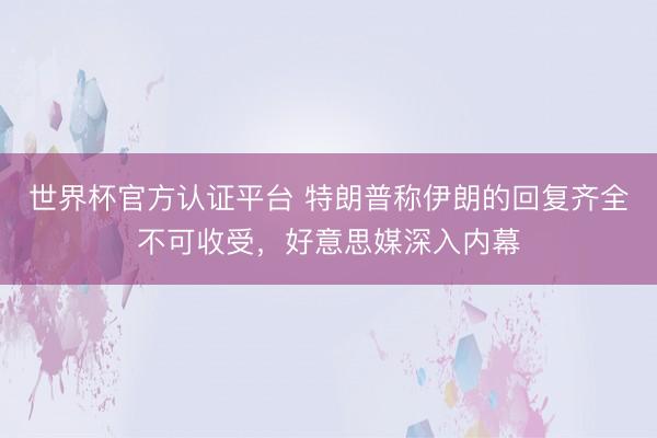 世界杯官方认证平台 特朗普称伊朗的回复齐全不可收受，好意思媒深入内幕