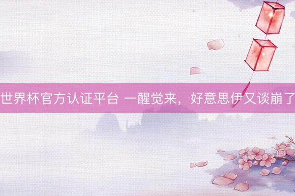 世界杯官方认证平台 一醒觉来，好意思伊又谈崩了