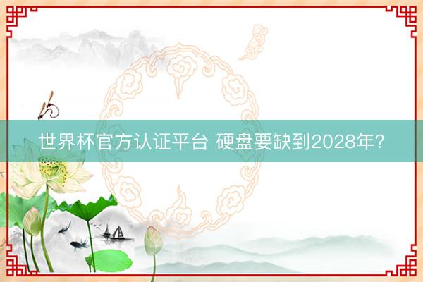世界杯官方认证平台 硬盘要缺到2028年？