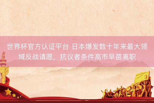 世界杯官方认证平台 日本爆发数十年来最大领域反战请愿，抗议者条件高市早苗离职