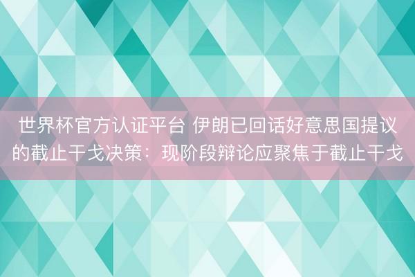 世界杯官方认证平台 伊朗已回话好意思国提议的截止干戈决策:现阶段辩论应聚焦于截止干戈