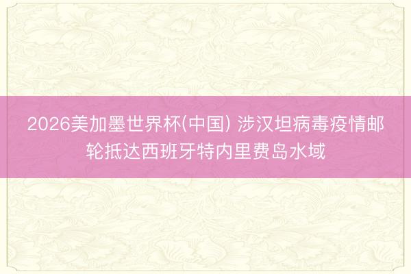 2026美加墨世界杯(中国) 涉汉坦病毒疫情邮轮抵达西班牙特内里费岛水域