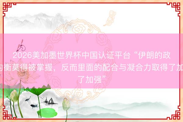 2026美加墨世界杯中国认证平台 “伊朗的政事均衡莫得被掌握，反而里面的配合与凝合力取得了加强”