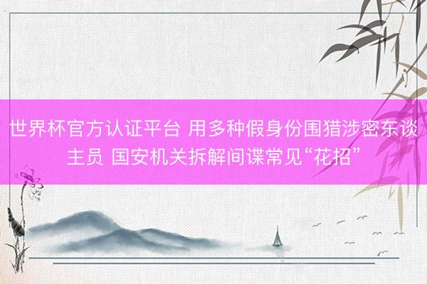 世界杯官方认证平台 用多种假身份围猎涉密东谈主员 国安机关拆解间谍常见“花招”