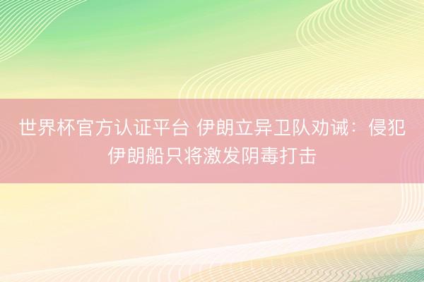 世界杯官方认证平台 伊朗立异卫队劝诫：侵犯伊朗船只将激发阴毒打击
