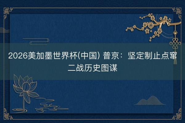 2026美加墨世界杯(中国) 普京：坚定制止点窜二战历史图谋