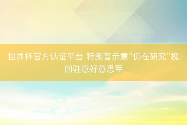 世界杯官方认证平台 特朗普示意“仍在研究”挽回驻意好意思军