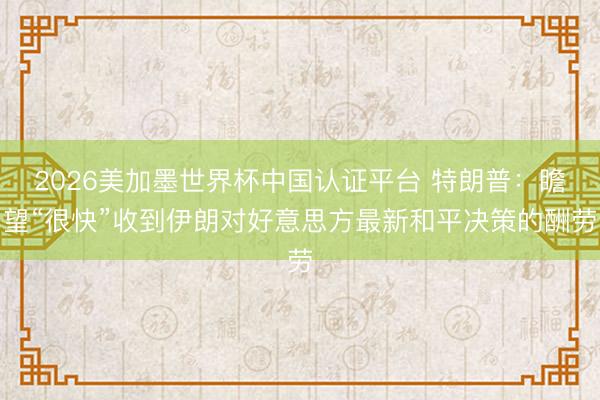 2026美加墨世界杯中国认证平台 特朗普:瞻望“很快”收到伊朗对好意思方最新和平决策的酬劳