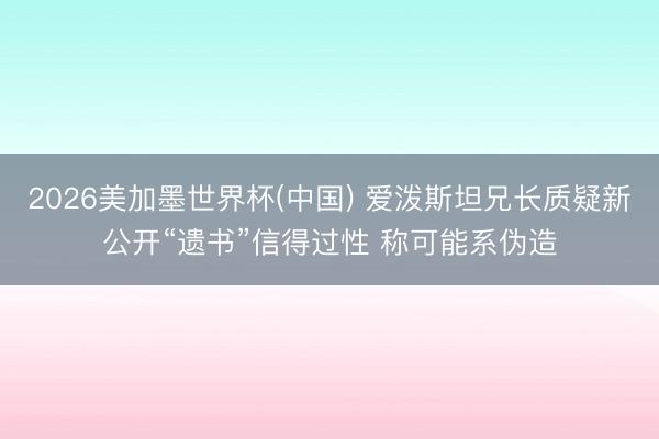 2026美加墨世界杯(中国) 爱泼斯坦兄长质疑新公开“遗书”信得过性 称可能系伪造