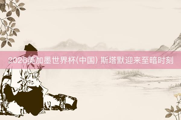 2026美加墨世界杯(中国) 斯塔默迎来至暗时刻