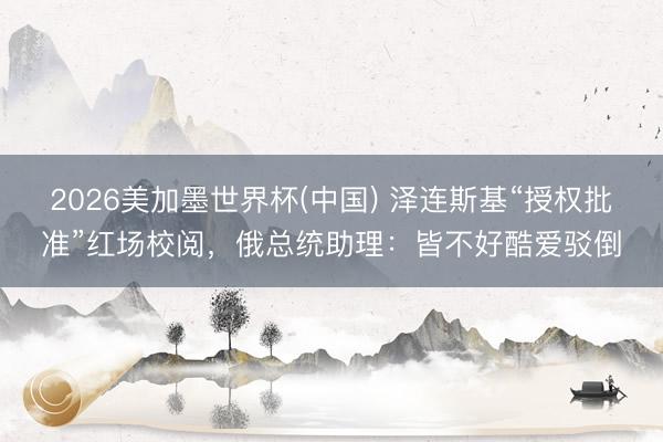 2026美加墨世界杯(中国) 泽连斯基“授权批准”红场校阅，俄总统助理：皆不好酷爱驳倒