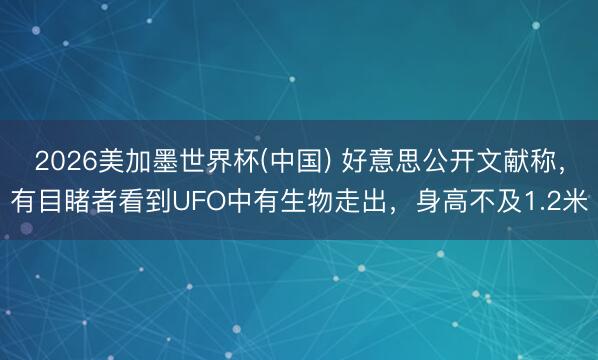 2026美加墨世界杯(中国) 好意思公开文献称，有目睹者看到UFO中有生物走出，身高不及1.2米