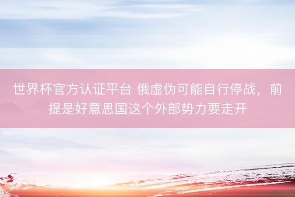 世界杯官方认证平台 俄虚伪可能自行停战，前提是好意思国这个外部势力要走开