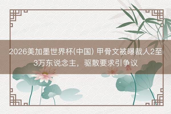 2026美加墨世界杯(中国) 甲骨文被曝裁人2至3万东说念主，驱散要求引争议
