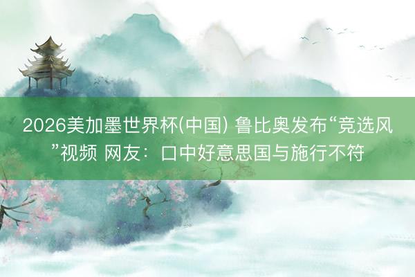 2026美加墨世界杯(中国) 鲁比奥发布“竞选风”视频 网友：口中好意思国与施行不符