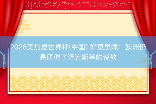 2026美加墨世界杯(中国) 好意思媒：欧洲仍是厌倦了泽连斯基的说教