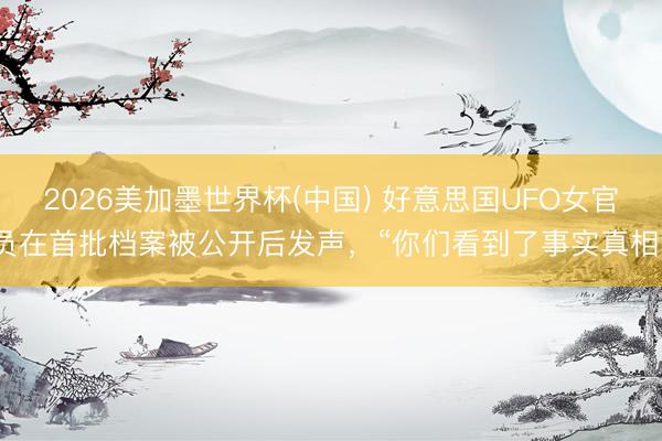 2026美加墨世界杯(中国) 好意思国UFO女官员在首批档案被公开后发声，“你们看到了事实真相”