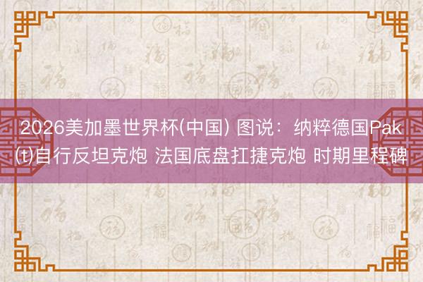 2026美加墨世界杯(中国) 图说：纳粹德国Pak(t)自行反坦克炮 法国底盘扛捷克炮 时期里程碑