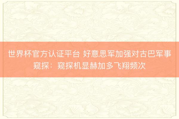 世界杯官方认证平台 好意思军加强对古巴军事窥探：窥探机显赫加多飞翔频次