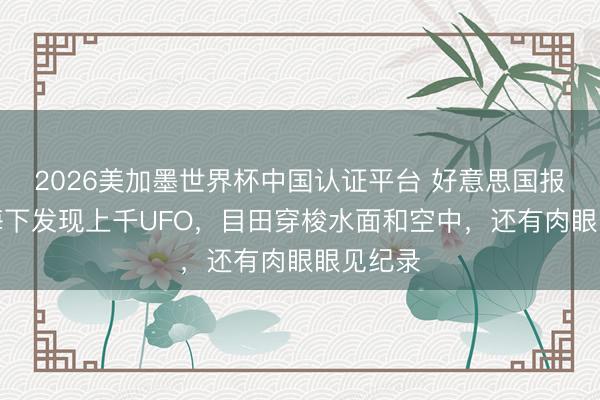 2026美加墨世界杯中国认证平台 好意思国报说念称海下发现上千UFO，目田穿梭水面和空中，还有肉眼眼见纪录