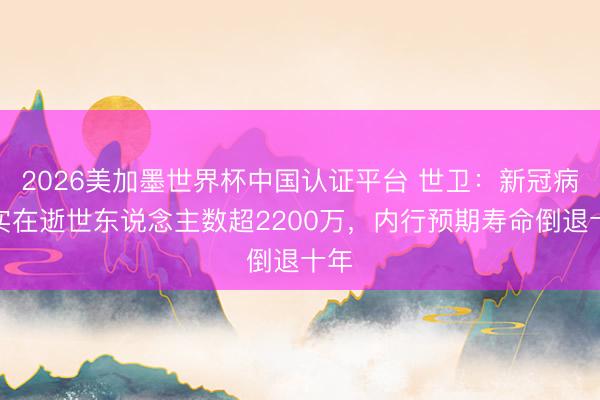 2026美加墨世界杯中国认证平台 世卫：新冠病毒实在逝世东说念主数超2200万，内行预期寿命倒退十年