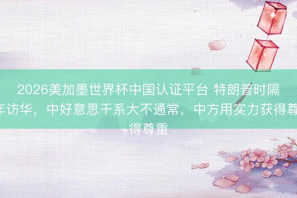 2026美加墨世界杯中国认证平台 特朗普时隔9年访华，中好意思干系大不通常，中方用实力获得尊重