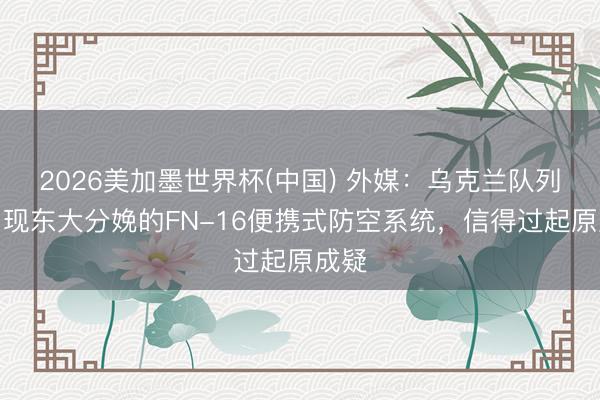 2026美加墨世界杯(中国) 外媒：乌克兰队列中出现东大分娩的FN-16便携式防空系统，信得过起原成疑