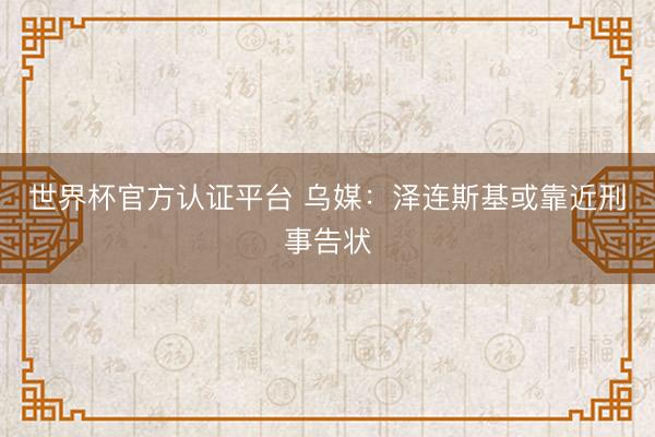 世界杯官方认证平台 乌媒：泽连斯基或靠近刑事告状