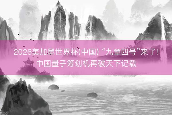 2026美加墨世界杯(中国) “九章四号”来了！中国量子筹划机再破天下记载