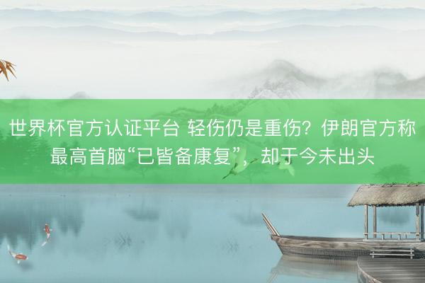 世界杯官方认证平台 轻伤仍是重伤？伊朗官方称最高首脑“已皆备康复”，却于今未出头