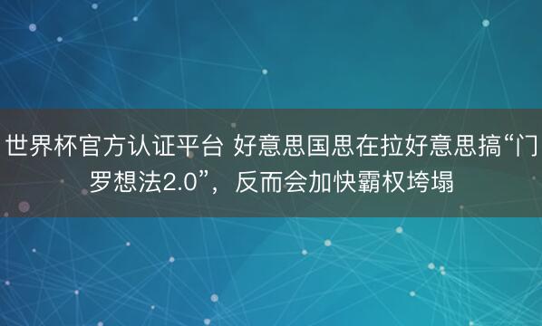 世界杯官方认证平台 好意思国思在拉好意思搞“门罗想法2.0”,反而会加快霸权垮塌