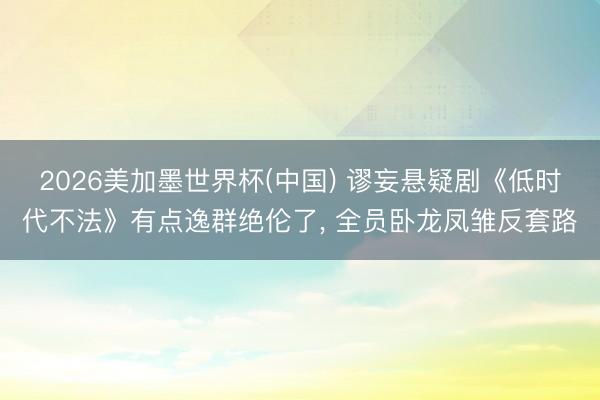 2026美加墨世界杯(中国) 谬妄悬疑剧《低时代不法》有点逸群绝伦了， 全员卧龙凤雏反套路