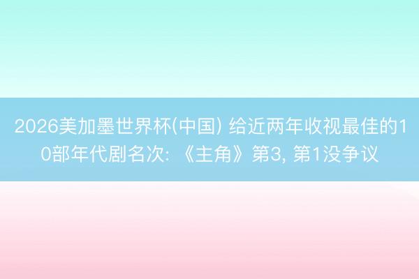 2026美加墨世界杯(中国) 给近两年收视最佳的10部年代剧名次: 《主角》第3， 第1没争议