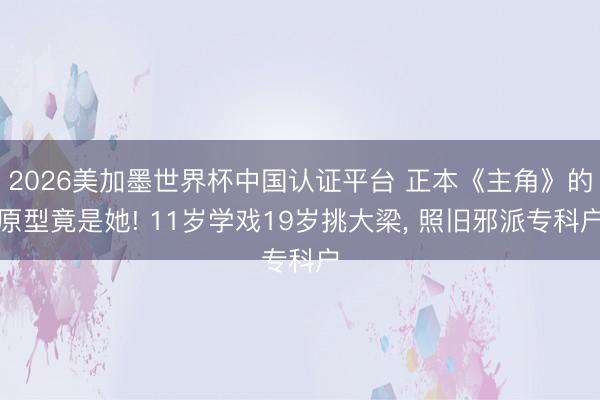 2026美加墨世界杯中国认证平台 正本《主角》的原型竟是她! 11岁学戏19岁挑大梁， 照旧邪派专科户