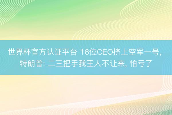 世界杯官方认证平台 16位CEO挤上空军一号， 特朗普: 二三把手我王人不让来， 怕亏了