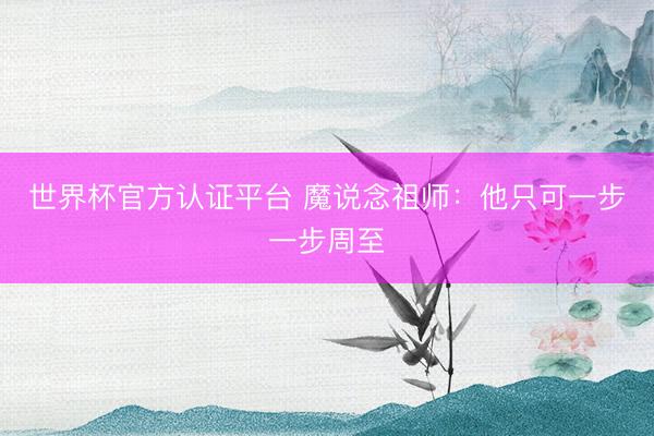 世界杯官方认证平台 魔说念祖师：他只可一步一步周至