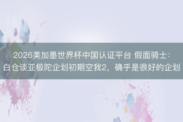 2026美加墨世界杯中国认证平台 假面骑士：白仓谈亚极陀企划初期空我2，确乎是很好的企划