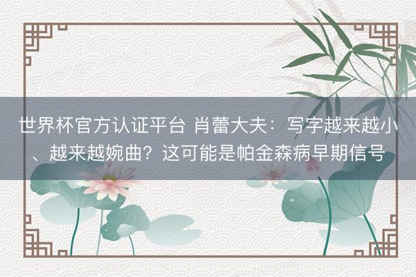 世界杯官方认证平台 肖蕾大夫：写字越来越小、越来越婉曲？这可能是帕金森病早期信号