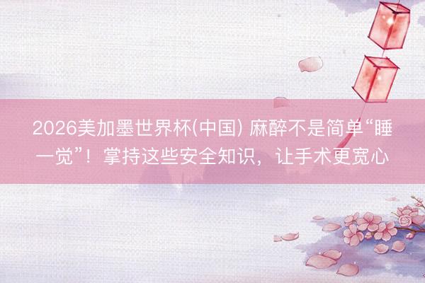 2026美加墨世界杯(中国) 麻醉不是简单“睡一觉”！掌持这些安全知识，让手术更宽心