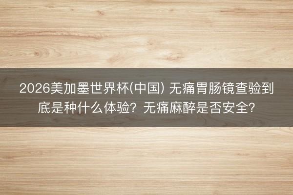 2026美加墨世界杯(中国) 无痛胃肠镜查验到底是种什么体验？无痛麻醉是否安全？
