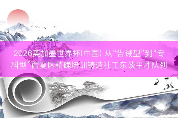 2026美加墨世界杯(中国) 从“告诫型”到“专科型”西夏区精确培训铸造社工东谈主才队列