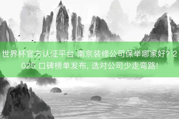 世界杯官方认证平台 南京装修公司保举哪家好? 2025 口碑榜单发布， 选对公司少走弯路!