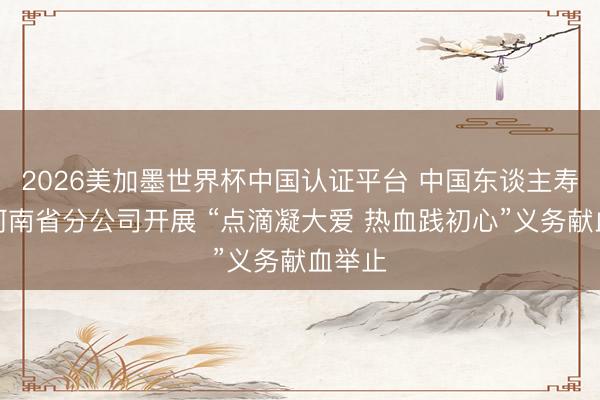 2026美加墨世界杯中国认证平台 中国东谈主寿寿险河南省分公司开展 “点滴凝大爱 热血践初心”义务献血举止