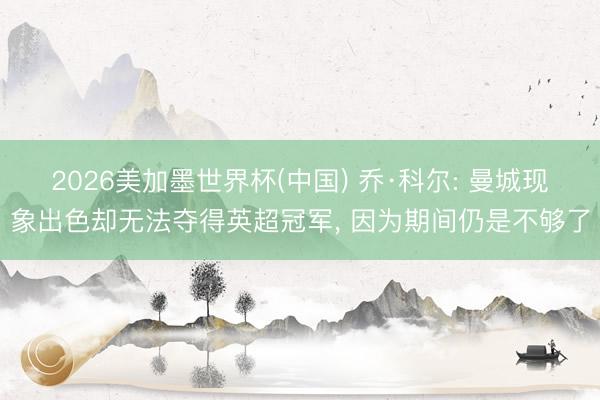 2026美加墨世界杯(中国) 乔·科尔: 曼城现象出色却无法夺得英超冠军， 因为期间仍是不够了