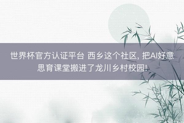 世界杯官方认证平台 西乡这个社区， 把AI好意思育课堂搬进了龙川乡村校园!